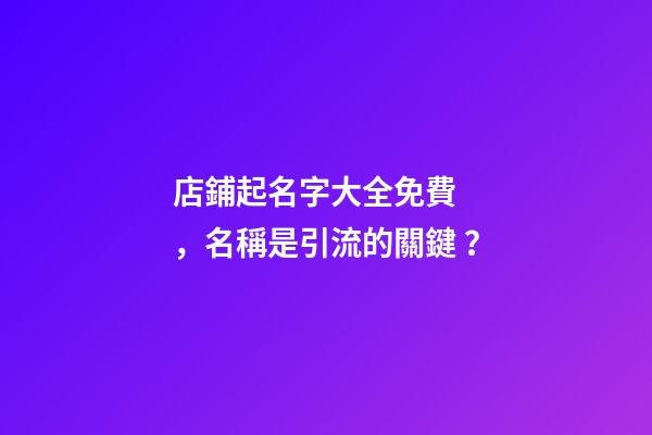 店鋪起名字大全免費，名稱是引流的關鍵？-第1張-店鋪起名-玄機派